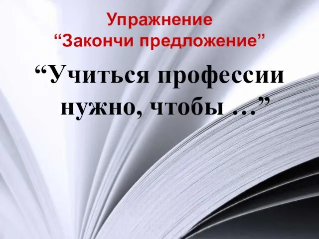 Упражнение “Закончи предложение” “Учиться профессии нужно, чтобы …”