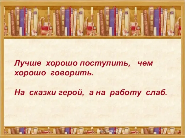 Лучше хорошо поступить, чем хорошо говорить. На сказки герой, а на работу