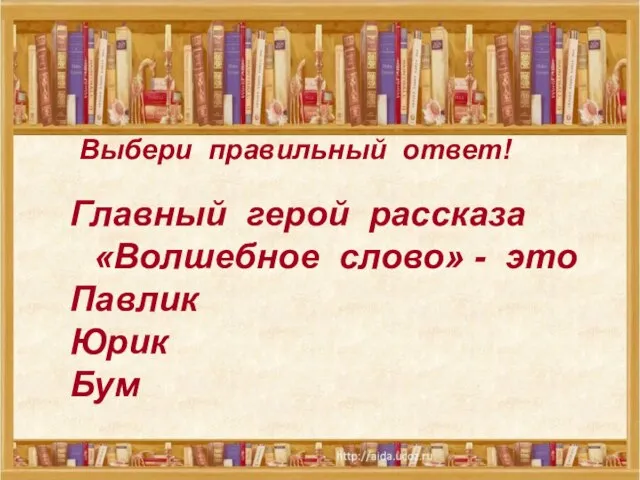 Выбери правильный ответ! Выбери правильный ответ! Главный герой рассказа «Волшебное слово» - это Павлик Юрик Бум