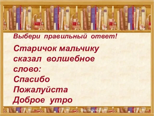 Выбери правильный ответ! Выбери правильный ответ! Старичок мальчику сказал волшебное слово: Спасибо Пожалуйста Доброе утро