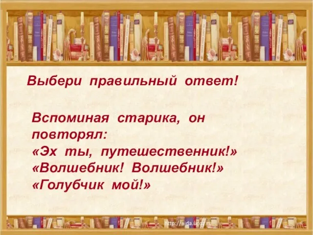 Выбери правильный ответ! Выбери правильный ответ! Вспоминая старика, он повторял: «Эх ты,