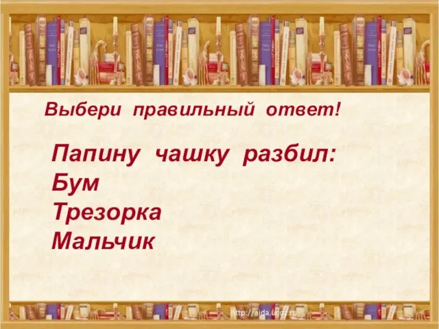 Выбери правильный ответ! Выбери правильный ответ! Папину чашку разбил: Бум Трезорка Мальчик