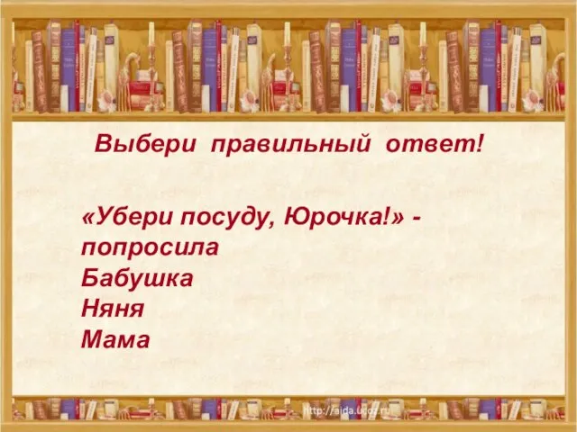 Выбери правильный ответ! Выбери правильный ответ! «Убери посуду, Юрочка!» - попросила Бабушка Няня Мама