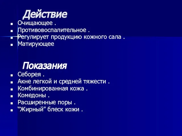 Действие Очищающее . Противовоспалительное . Регулирует продукцию кожного сала . Матирующее Показания