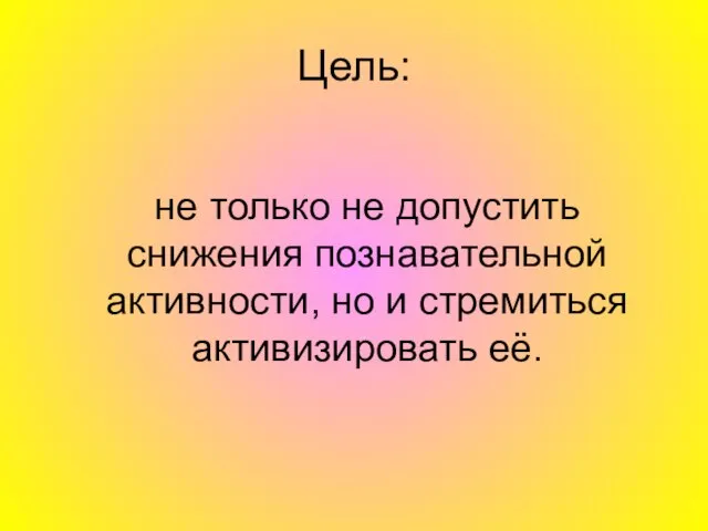 Цель: не только не допустить снижения познавательной активности, но и стремиться активизировать её.