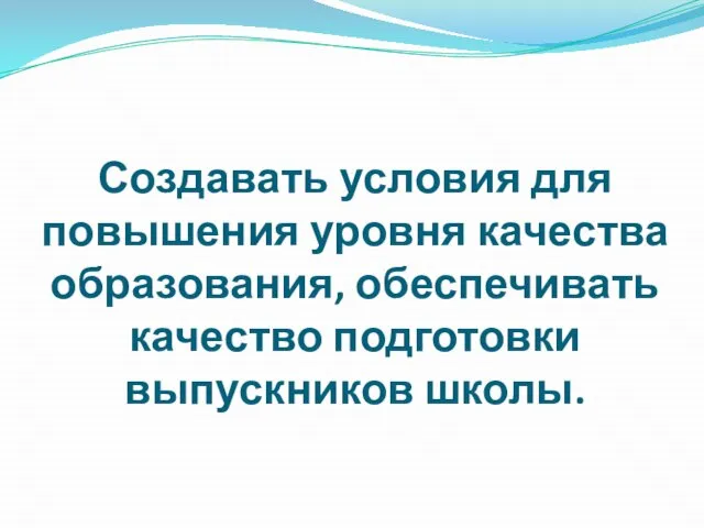 Создавать условия для повышения уровня качества образования, обеспечивать качество подготовки выпускников школы.