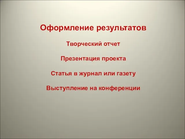 Оформление результатов Творческий отчет Презентация проекта Статья в журнал или газету Выступление на конференции