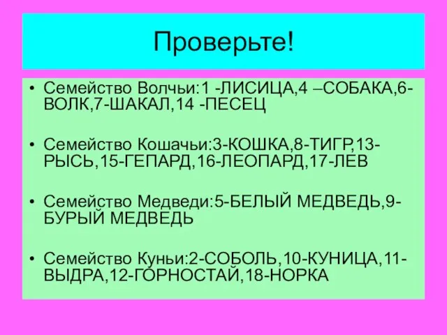 Проверьте! Семейство Волчьи:1 -ЛИСИЦА,4 –СОБАКА,6-ВОЛК,7-ШАКАЛ,14 -ПЕСЕЦ Семейство Кошачьи:3-КОШКА,8-ТИГР,13-РЫСЬ,15-ГЕПАРД,16-ЛЕОПАРД,17-ЛЕВ Семейство Медведи:5-БЕЛЫЙ МЕДВЕДЬ,9-БУРЫЙ МЕДВЕДЬ Семейство Куньи:2-СОБОЛЬ,10-КУНИЦА,11-ВЫДРА,12-ГОРНОСТАЙ,18-НОРКА