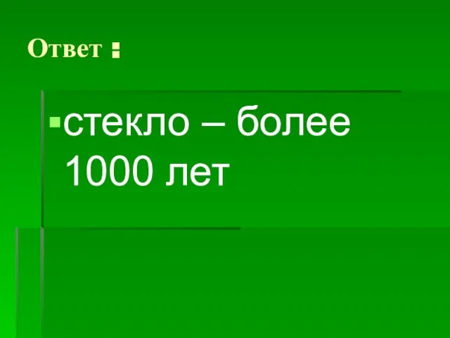 Ответ : стекло – более 1000 лет