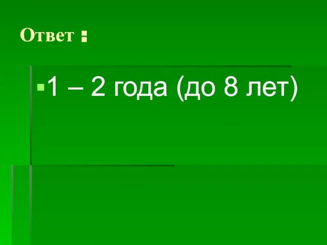 Ответ : 1 – 2 года (до 8 лет)