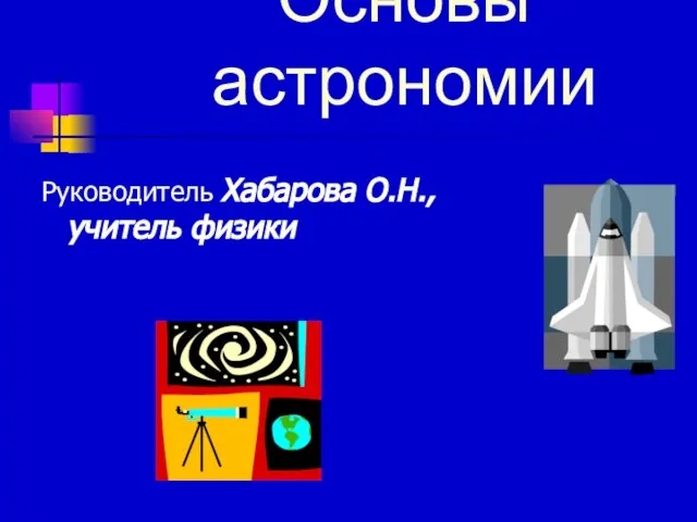 Основы астрономии Руководитель Хабарова О.Н., учитель физики