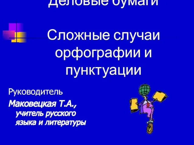 Деловые бумаги Сложные случаи орфографии и пунктуации Руководитель Маковецкая Т.А., учитель русского языка и литературы