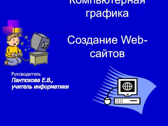 Компьютерная графика Создание Web-сайтов Руководитель Пантюхова Е.В., учитель информатики