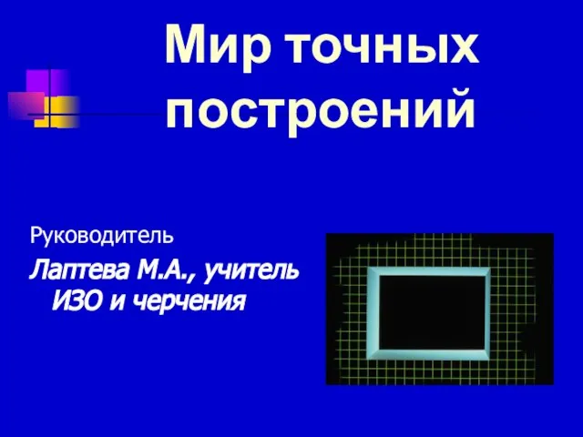 Мир точных построений Руководитель Лаптева М.А., учитель ИЗО и черчения