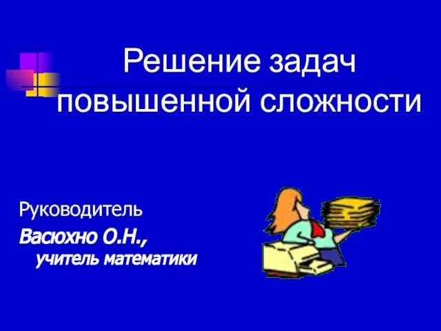 Решение задач повышенной сложности Руководитель Васюхно О.Н., учитель математики