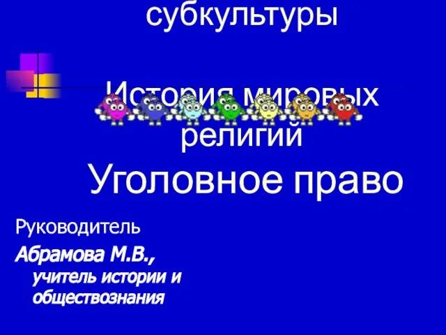 Молодежные субкультуры История мировых религий Уголовное право Руководитель Абрамова М.В., учитель истории и обществознания