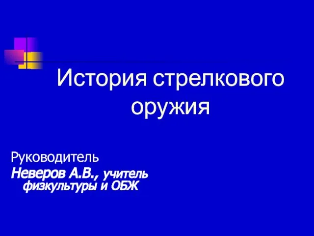 История стрелкового оружия Руководитель Неверов А.В., учитель физкультуры и ОБЖ