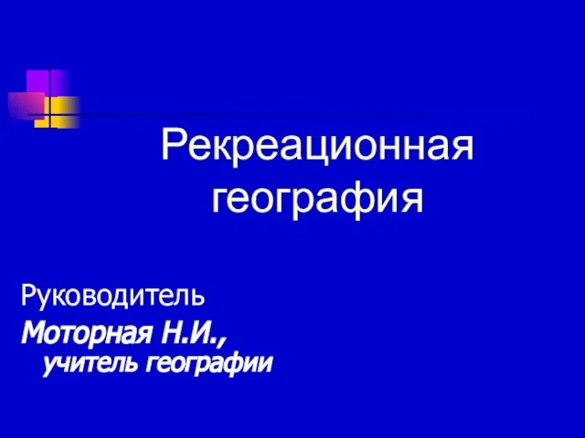 Рекреационная география Руководитель Моторная Н.И., учитель географии