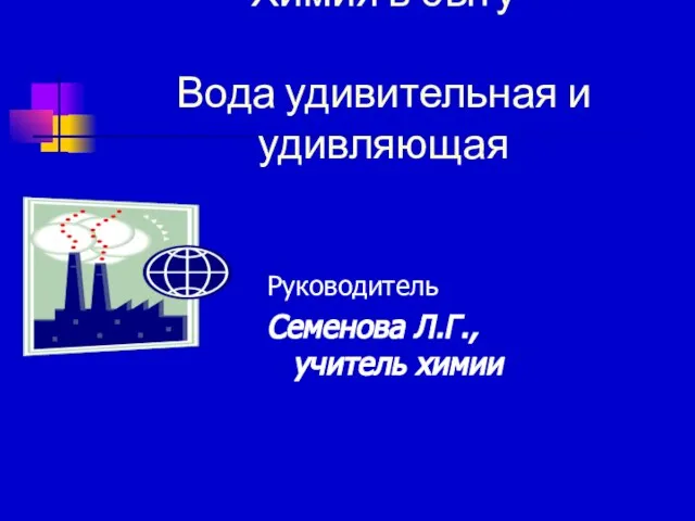 Химия в быту Вода удивительная и удивляющая Руководитель Семенова Л.Г., учитель химии