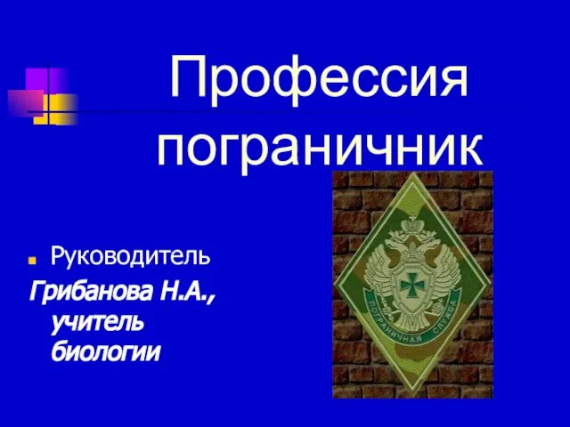 Профессия пограничник Руководитель Грибанова Н.А., учитель биологии