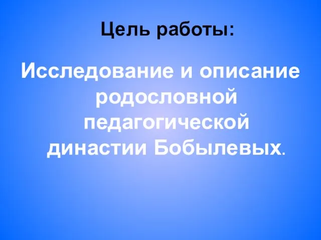 Цель работы: Исследование и описание родословной педагогической династии Бобылевых.