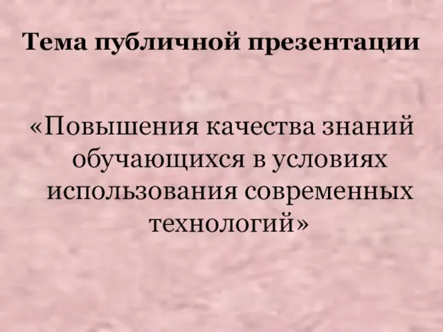 Тема публичной презентации «Повышения качества знаний обучающихся в условиях использования современных технологий»