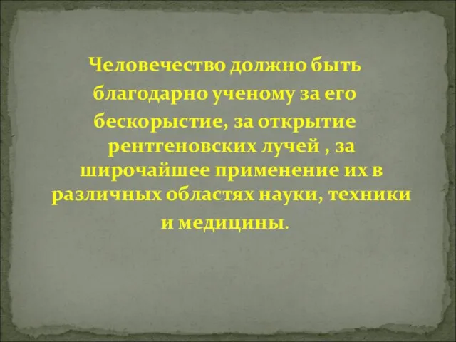 Человечество должно быть благодарно ученому за его бескорыстие, за открытие рентгеновских лучей