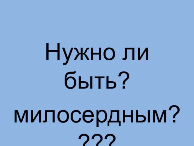 Нужно ли быть? милосердным????