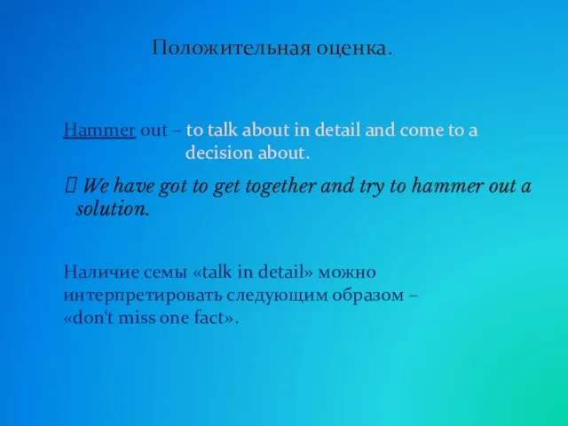 Положительная оценка. Hammer out – to talk about in detail and come