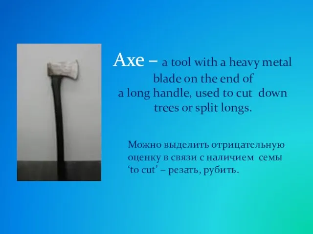 Axe – a tool with a heavy metal blade on the end