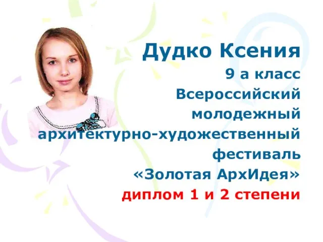 Дудко Ксения 9 а класс Всероссийский молодежный архитектурно-художественный фестиваль «Золотая АрхИдея» диплом 1 и 2 степени