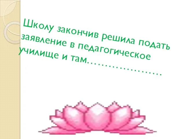 Школу закончив решила подать заявление в педагогическое училище и там…………………