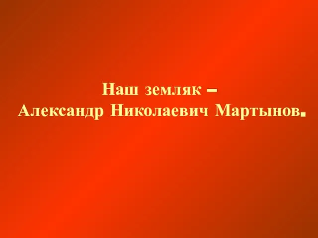 Наш земляк – Александр Николаевич Мартынов.