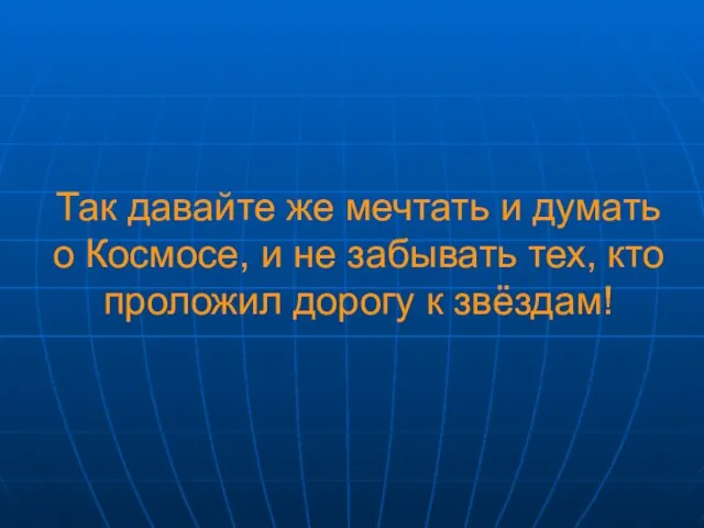 Так давайте же мечтать и думать о Космосе, и не забывать тех,