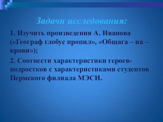 Задачи исследования: 1. Изучить произведения А. Иванова («Географ глобус пропил», «Общага –