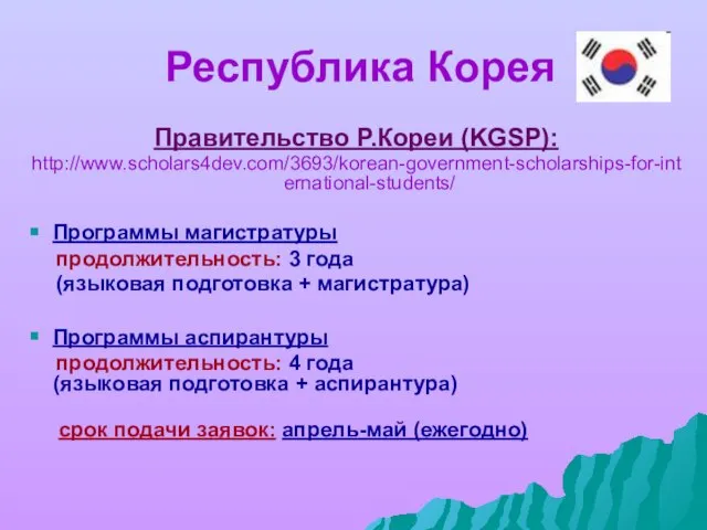 Республика Корея Правительство Р.Кореи (KGSP): http://www.scholars4dev.com/3693/korean-government-scholarships-for-international-students/ Программы магистратуры продолжительность: 3 года (языковая