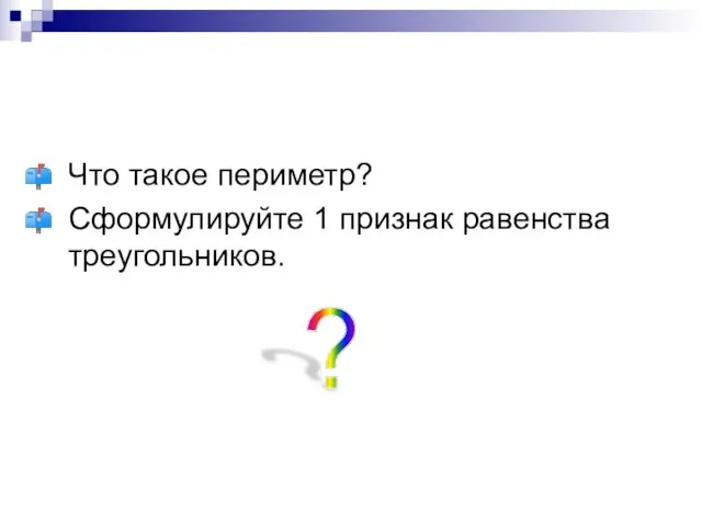 Что такое периметр? Сформулируйте 1 признак равенства треугольников. ?