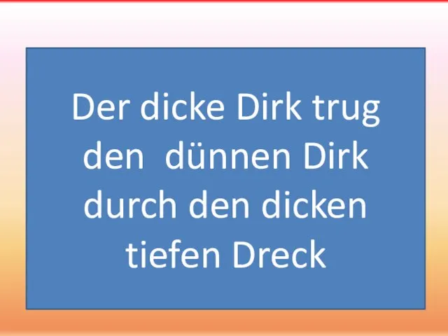 Der dicke Dirk trug den dünnen Dirk durch den dicken tiefen Dreck