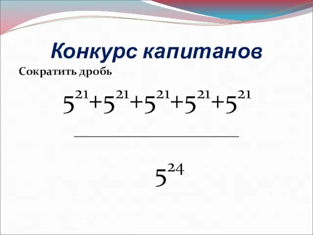 Конкурс капитанов Сократить дробь 521+521+521+521+521 ___________________ 524