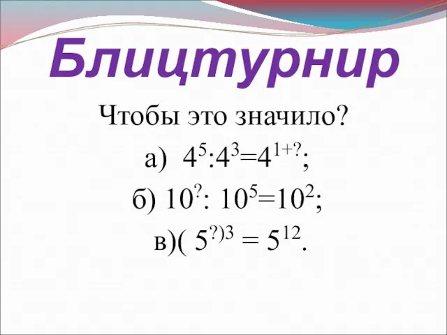 Блицтурнир Чтобы это значило? а) 45:43=41+?; б) 10?: 105=102; в)( 5?)3 = 512.