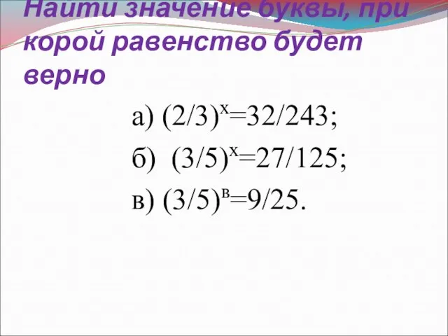 Найти значение буквы, при корой равенство будет верно а) (2/3)х=32/243; б) (3/5)х=27/125; в) (3/5)в=9/25.