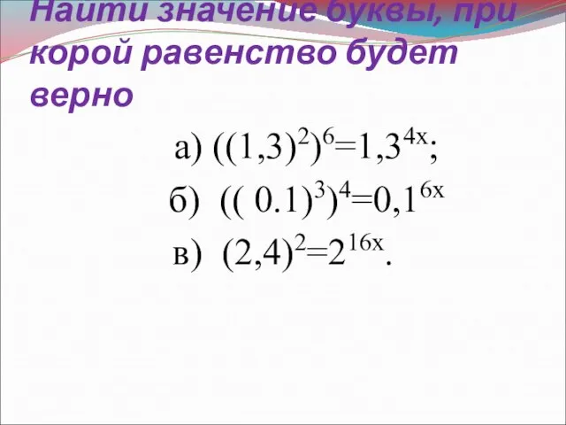 Найти значение буквы, при корой равенство будет верно а) ((1,3)2)6=1,34х; б) (( 0.1)3)4=0,16х в) (2,4)2=216х.