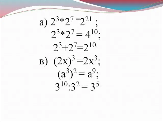 а) 23*27 =221 ; 23*27 = 410; 23+27=210. в) (2х)3 =2х3; (а3)2