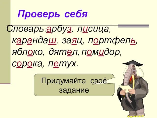 Проверь себя Словарь:арбуз, лисица, карандаш, заяц, портфель, яблоко, дятел, помидор, сорока, петух. Придумайте своё задание