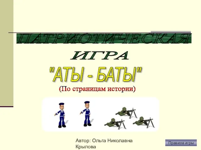 Автор: Ольга Николавна Крылова ПАТРИОТИЧЕСКАЯ "АТЫ - БАТЫ" ИГРА Правила игры (По страницам истории)