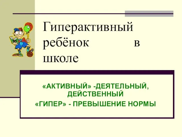 Гиперактивный ребёнок в школе «АКТИВНЫЙ» -ДЕЯТЕЛЬНЫЙ, ДЕЙСТВЕННЫЙ «ГИПЕР» - ПРЕВЫШЕНИЕ НОРМЫ