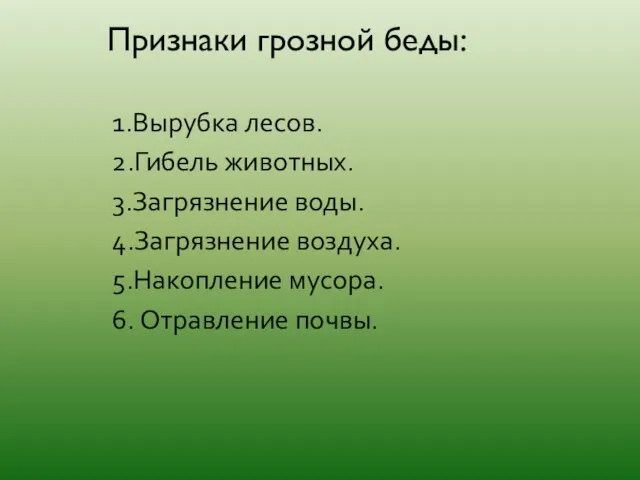 Признаки грозной беды: 1.Вырубка лесов. 2.Гибель животных. 3.Загрязнение воды. 4.Загрязнение воздуха. 5.Накопление мусора. 6. Отравление почвы.