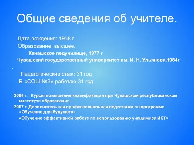 Общие сведения об учителе. Дата рождения: 1958 г. Образование: высшее. Канашское педучилище,