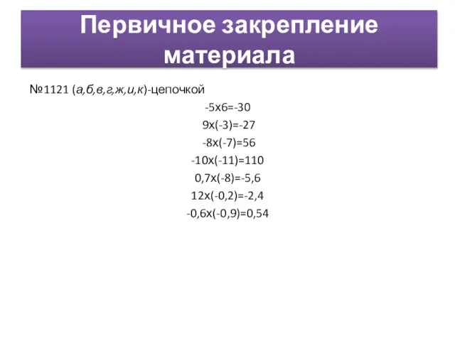 Первичное закрепление материала №1121 (а,б,в,г,ж,и,к)-цепочкой -5х6=-30 9х(-3)=-27 -8х(-7)=56 -10х(-11)=110 0,7х(-8)=-5,6 12х(-0,2)=-2,4 -0,6х(-0,9)=0,54