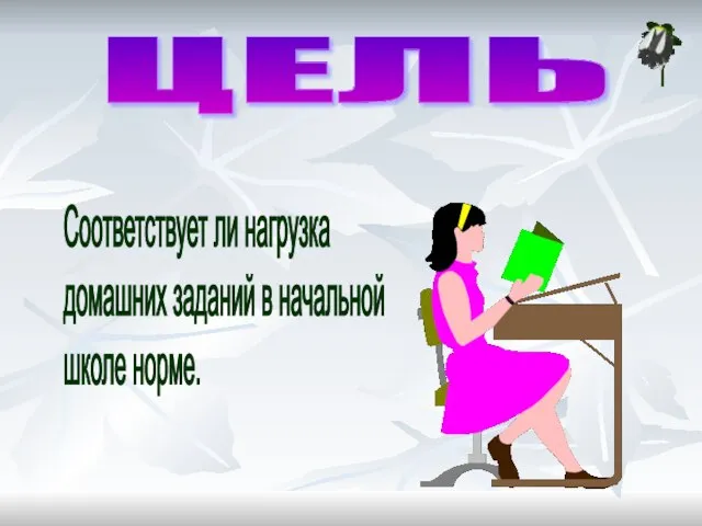 ЦЕЛЬ Соответствует ли нагрузка домашних заданий в начальной школе норме.